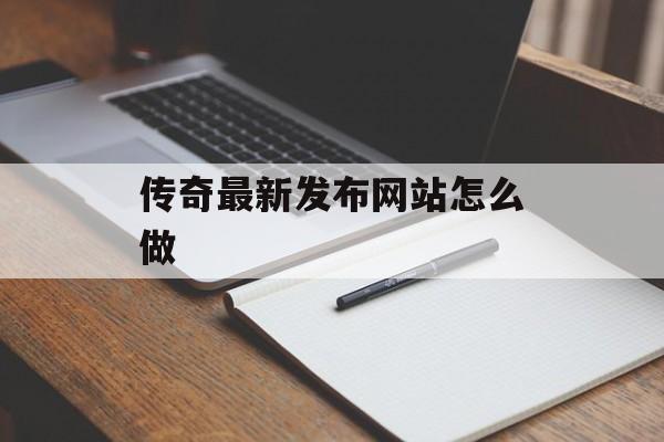 传奇最新发布网站怎么做 传奇最新发布网站怎么做