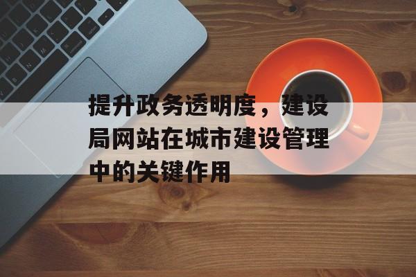 提升政务透明度，建设局网站在城市建设管理中的关键作用