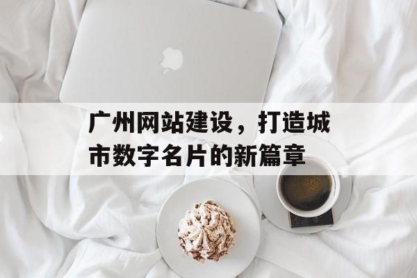 广州网站建设，打造城市数字名片的新篇章
