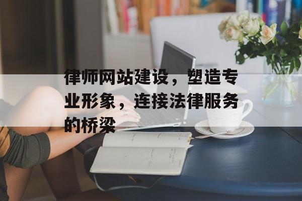 律师网站建设，塑造专业形象，连接法律服务的桥梁