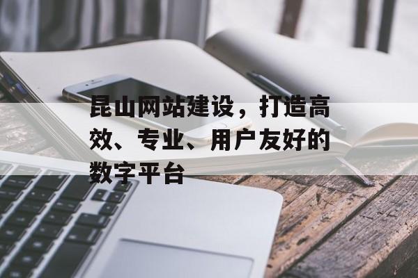昆山网站建设，打造高效、专业、用户友好的数字平台