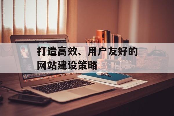 打造高效、用户友好的网站建设策略