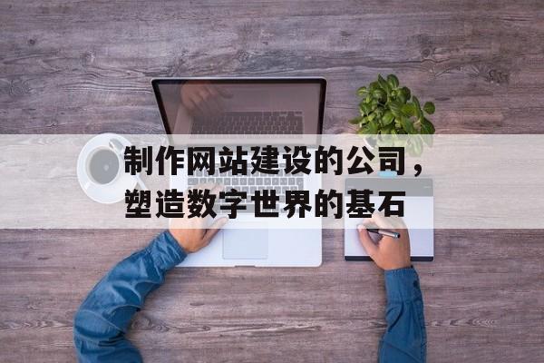 制作网站建设的公司，塑造数字世界的基石