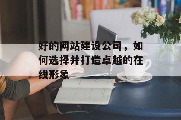 好的网站建设公司，如何选择并打造卓越的在线形象