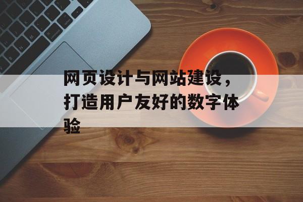 网页设计与网站建设，打造用户友好的数字体验