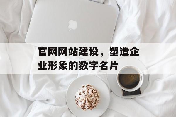 官网网站建设，塑造企业形象的数字名片
