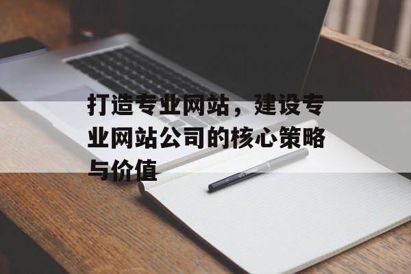 打造专业网站，建设专业网站公司的核心策略与价值
