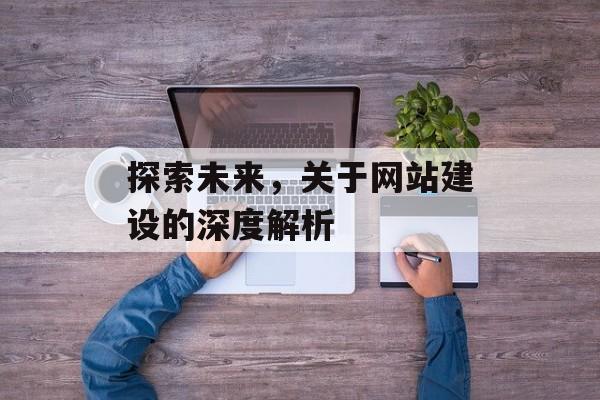 探索未来，关于网站建设的深度解析
