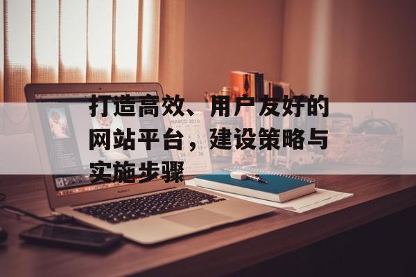 打造高效、用户友好的网站平台，建设策略与实施步骤