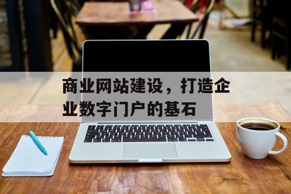 商业网站建设，打造企业数字门户的基石