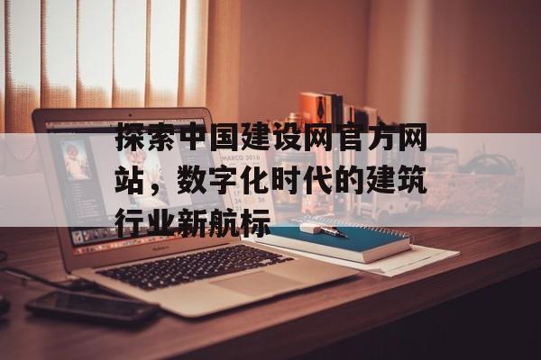 探索中国建设网官方网站，数字化时代的建筑行业新航标