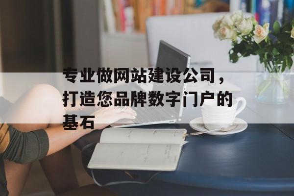 专业做网站建设公司，打造您品牌数字门户的基石