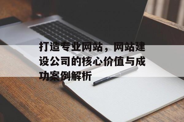 打造专业网站，网站建设公司的核心价值与成功案例解析