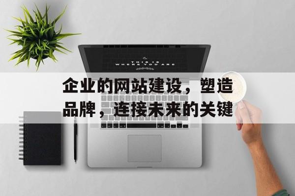 企业的网站建设，塑造品牌，连接未来的关键