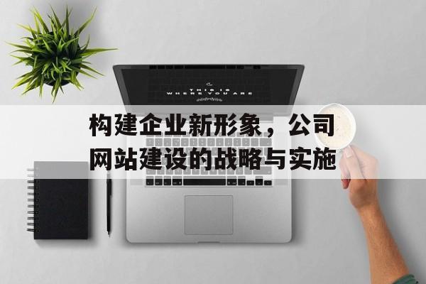 构建企业新形象，公司网站建设的战略与实施