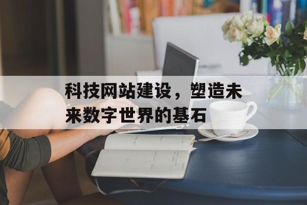 科技网站建设，塑造未来数字世界的基石