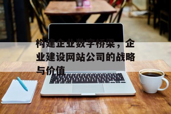 构建企业数字桥梁，企业建设网站公司的战略与价值