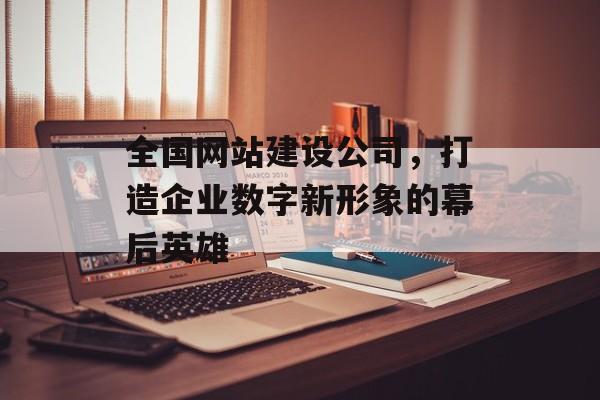 全国网站建设公司，打造企业数字新形象的幕后英雄