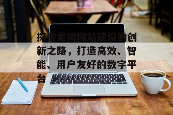 探索龙岗网站建设的创新之路，打造高效、智能、用户友好的数字平台