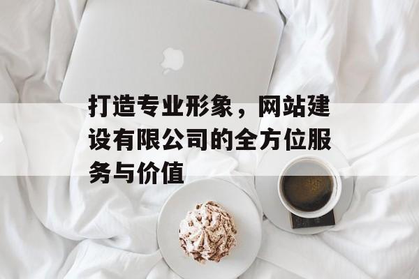 打造专业形象，网站建设有限公司的全方位服务与价值