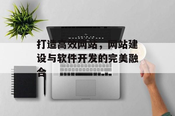打造高效网站，网站建设与软件开发的完美融合