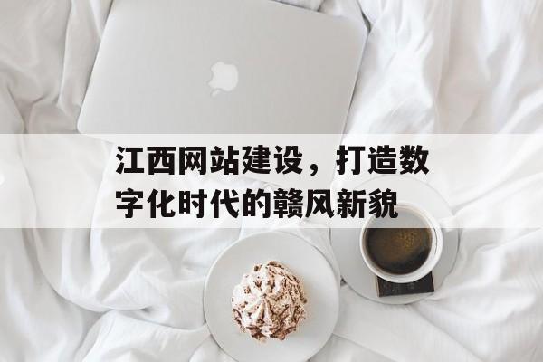 江西网站建设，打造数字化时代的赣风新貌