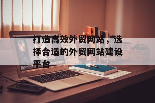 打造高效外贸网站，选择合适的外贸网站建设平台