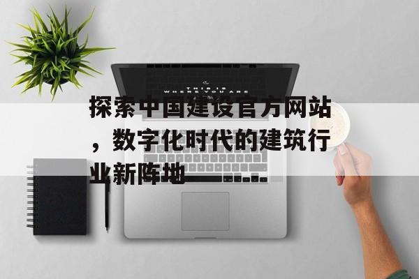 探索中国建设官方网站，数字化时代的建筑行业新阵地