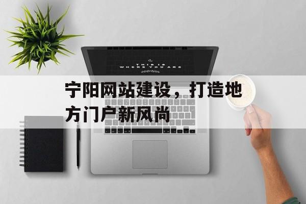 宁阳网站建设，打造地方门户新风尚