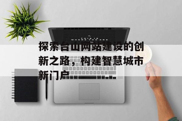 探索台山网站建设的创新之路，构建智慧城市新门户