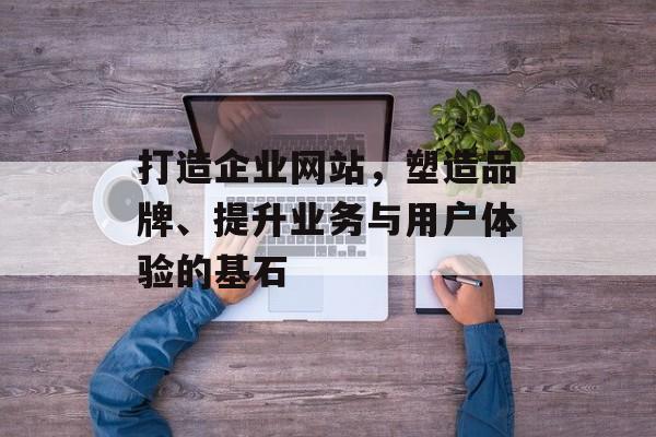打造企业网站，塑造品牌、提升业务与用户体验的基石