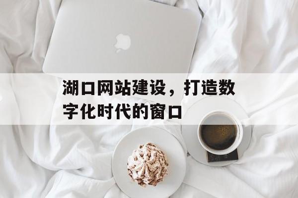 湖口网站建设，打造数字化时代的窗口