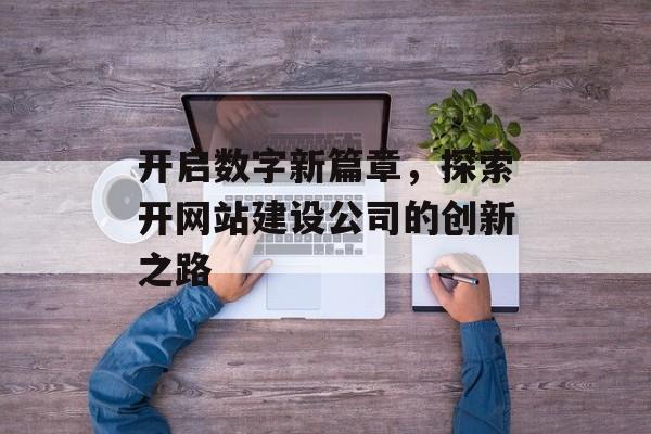 开启数字新篇章，探索开网站建设公司的创新之路
