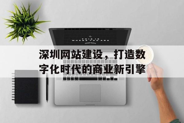 深圳网站建设，打造数字化时代的商业新引擎