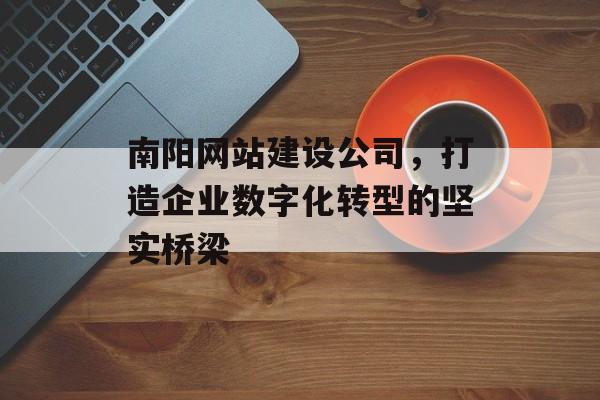 南阳网站建设公司，打造企业数字化转型的坚实桥梁
