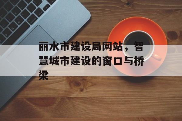 丽水市建设局网站，智慧城市建设的窗口与桥梁
