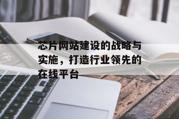 芯片网站建设的战略与实施，打造行业领先的在线平台