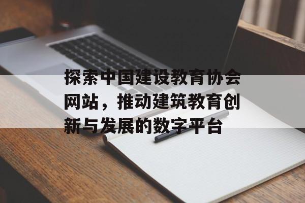 探索中国建设教育协会网站，推动建筑教育创新与发展的数字平台