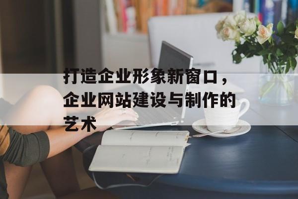 打造企业形象新窗口，企业网站建设与制作的艺术