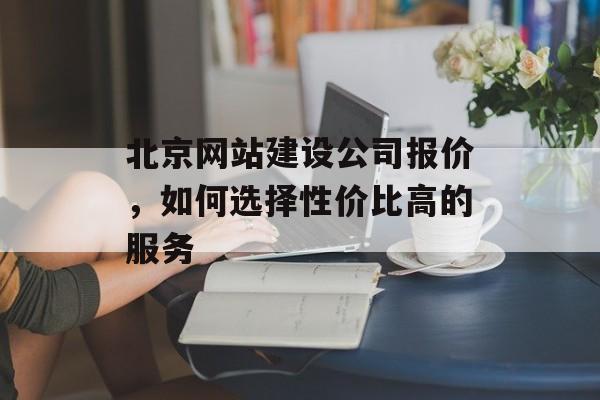北京网站建设公司报价，如何选择性价比高的服务