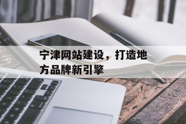 宁津网站建设，打造地方品牌新引擎