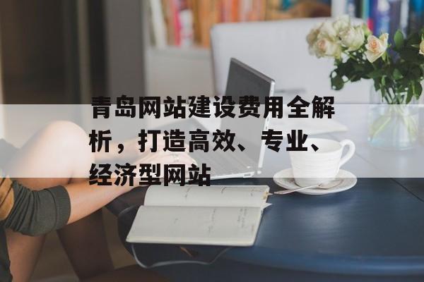 青岛网站建设费用全解析，打造高效、专业、经济型网站