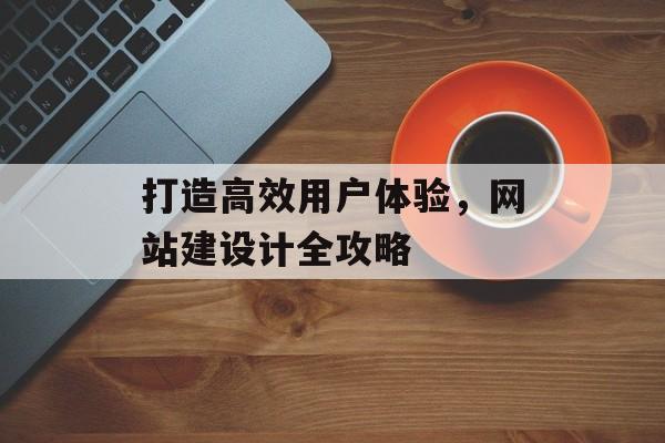 打造高效用户体验，网站建设计全攻略