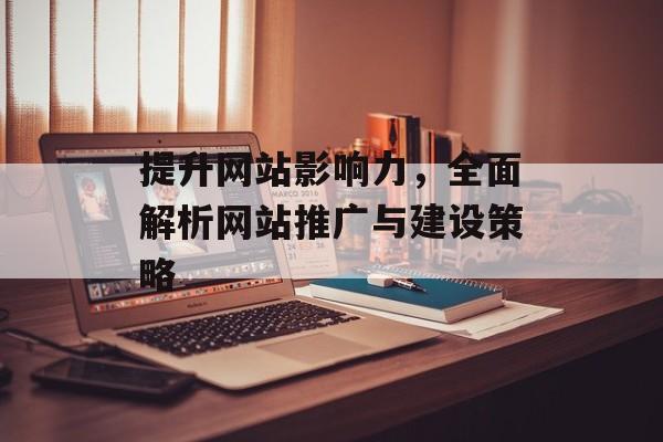 提升网站影响力，全面解析网站推广与建设策略