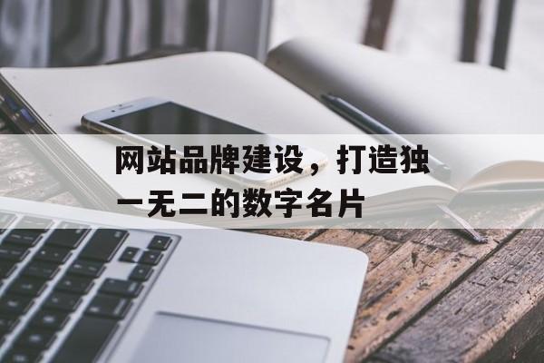 网站品牌建设，打造独一无二的数字名片
