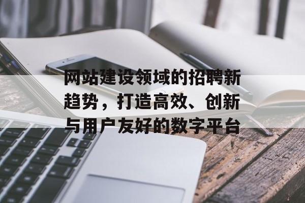 网站建设领域的招聘新趋势，打造高效、创新与用户友好的数字平台