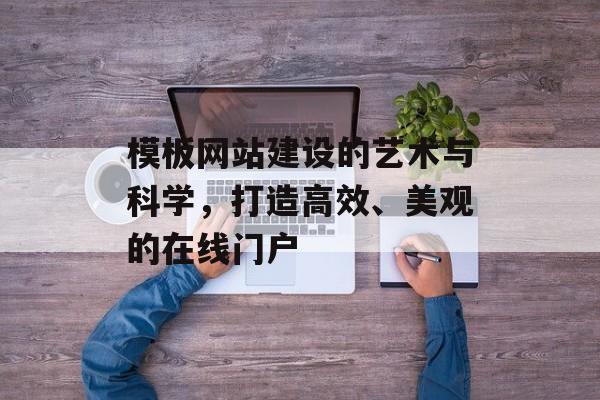 模板网站建设的艺术与科学，打造高效、美观的在线门户