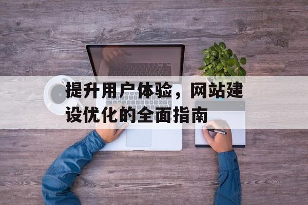 提升用户体验，网站建设优化的全面指南