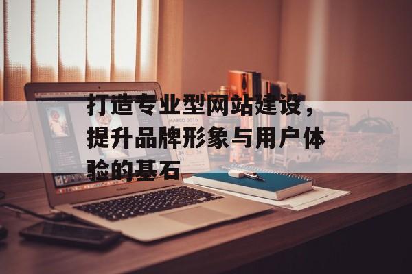 打造专业型网站建设，提升品牌形象与用户体验的基石