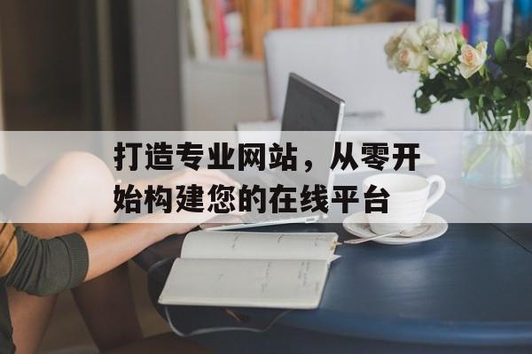 打造专业网站，从零开始构建您的在线平台